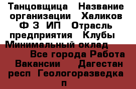 Танцовщица › Название организации ­ Халиков Ф.З, ИП › Отрасль предприятия ­ Клубы › Минимальный оклад ­ 100 000 - Все города Работа » Вакансии   . Дагестан респ.,Геологоразведка п.